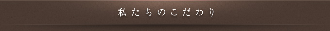 私たちのこだわり